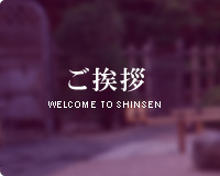 A WELCOME TO SHINSEN